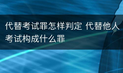 代替考试罪怎样判定 代替他人考试构成什么罪