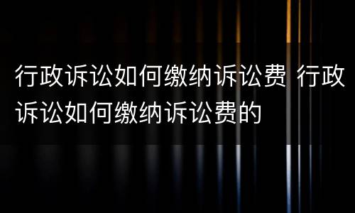 行政诉讼如何缴纳诉讼费 行政诉讼如何缴纳诉讼费的