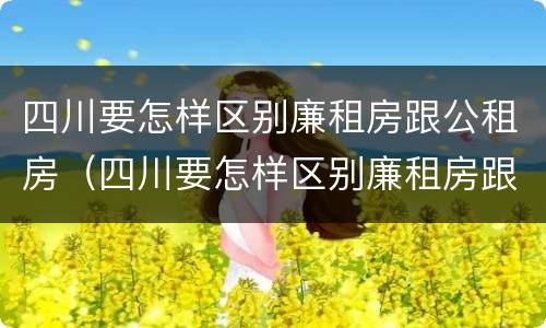 四川要怎样区别廉租房跟公租房（四川要怎样区别廉租房跟公租房呢）