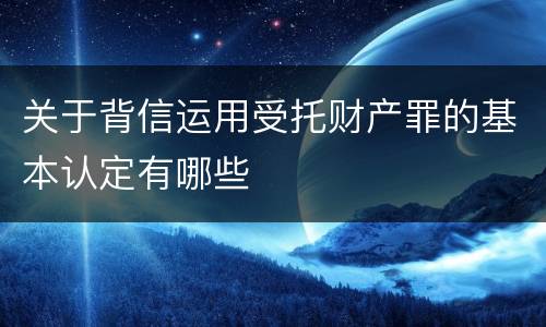 关于背信运用受托财产罪的基本认定有哪些