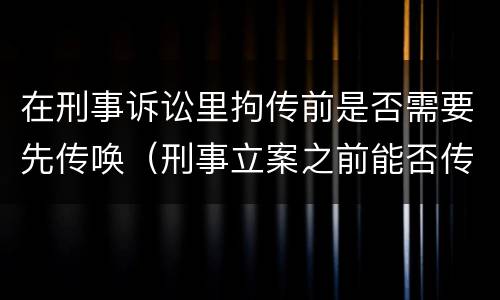 在刑事诉讼里拘传前是否需要先传唤（刑事立案之前能否传唤）