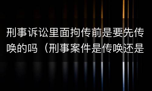 刑事诉讼里面拘传前是要先传唤的吗（刑事案件是传唤还是拘传）
