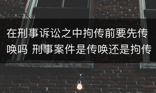 在刑事诉讼之中拘传前要先传唤吗 刑事案件是传唤还是拘传
