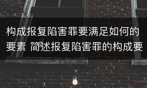 构成报复陷害罪要满足如何的要素 简述报复陷害罪的构成要件