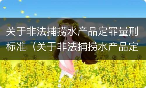 关于非法捕捞水产品定罪量刑标准（关于非法捕捞水产品定罪量刑标准的通知）