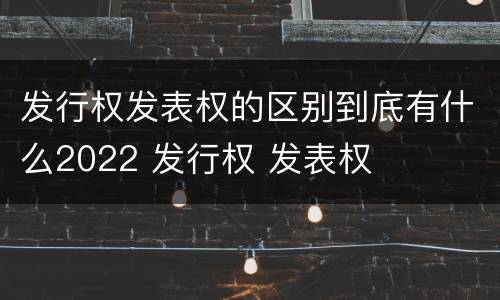 发行权发表权的区别到底有什么2022 发行权 发表权