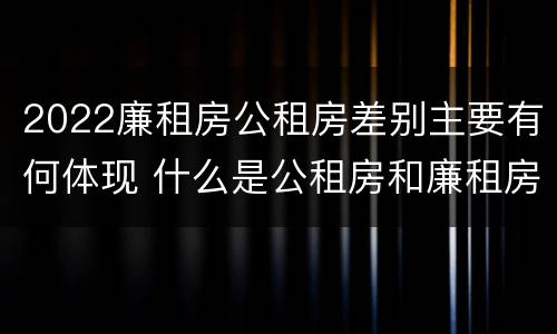 2022廉租房公租房差别主要有何体现 什么是公租房和廉租房