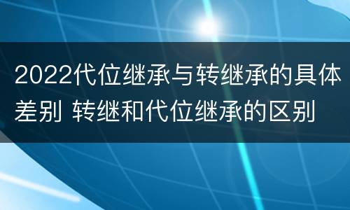 2022代位继承与转继承的具体差别 转继和代位继承的区别