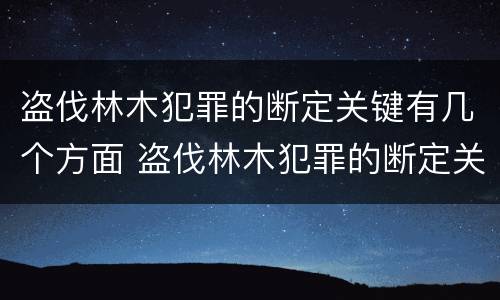 盗伐林木犯罪的断定关键有几个方面 盗伐林木犯罪的断定关键有几个方面的问题