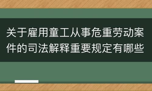 关于雇用童工从事危重劳动案件的司法解释重要规定有哪些