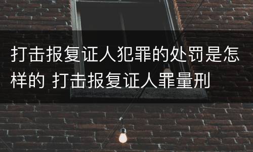 打击报复证人犯罪的处罚是怎样的 打击报复证人罪量刑
