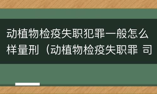 动植物检疫失职犯罪一般怎么样量刑（动植物检疫失职罪 司法解释）