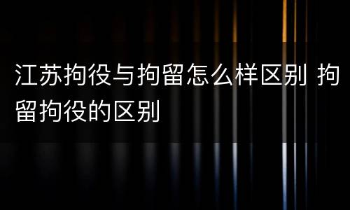 江苏拘役与拘留怎么样区别 拘留拘役的区别