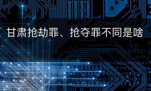甘肃抢劫罪、抢夺罪不同是啥