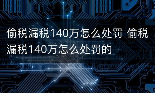 偷税漏税140万怎么处罚 偷税漏税140万怎么处罚的