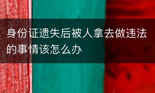 身份证遗失后被人拿去做违法的事情该怎么办