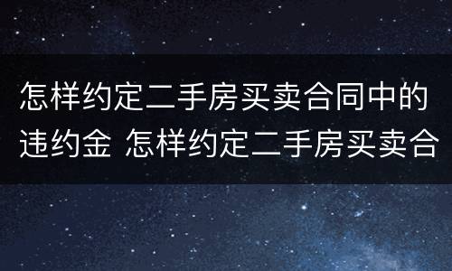 怎样约定二手房买卖合同中的违约金 怎样约定二手房买卖合同中的违约金呢