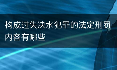 构成过失决水犯罪的法定刑罚内容有哪些