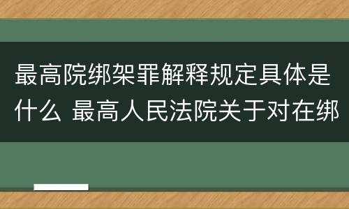 最高院绑架罪解释规定具体是什么 最高人民法院关于对在绑架过程中
