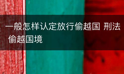 一般怎样认定放行偷越国 刑法 偷越国境