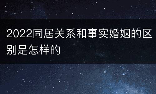 2022同居关系和事实婚姻的区别是怎样的