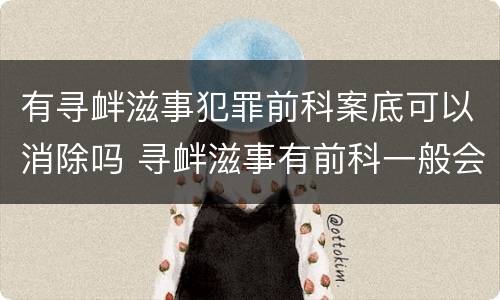 有寻衅滋事犯罪前科案底可以消除吗 寻衅滋事有前科一般会判多久
