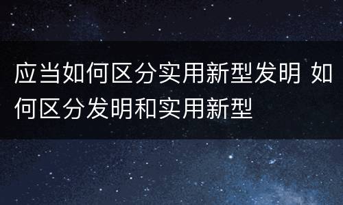 应当如何区分实用新型发明 如何区分发明和实用新型