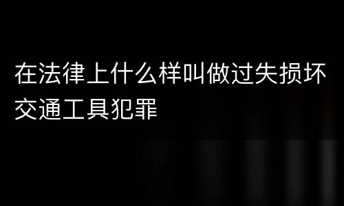 在法律上什么样叫做过失损坏交通工具犯罪
