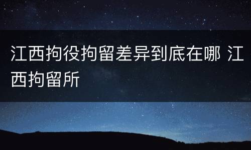 江西拘役拘留差异到底在哪 江西拘留所