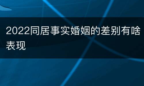 2022同居事实婚姻的差别有啥表现