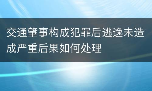 交通肇事构成犯罪后逃逸未造成严重后果如何处理
