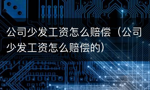 公司少发工资怎么赔偿（公司少发工资怎么赔偿的）