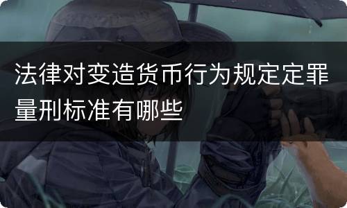 法律对变造货币行为规定定罪量刑标准有哪些