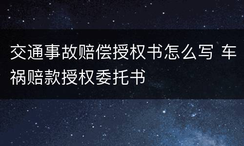 交通事故赔偿授权书怎么写 车祸赔款授权委托书