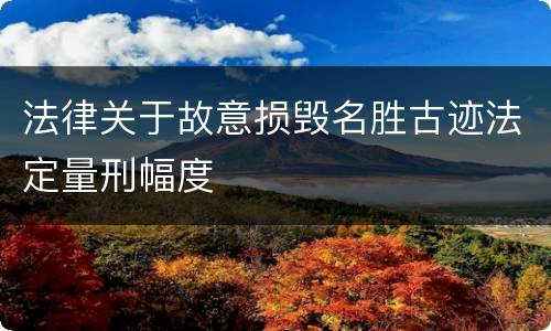 法律关于故意损毁名胜古迹法定量刑幅度
