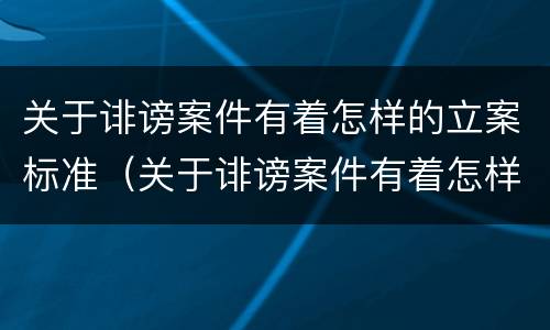 关于诽谤案件有着怎样的立案标准（关于诽谤案件有着怎样的立案标准和规定）