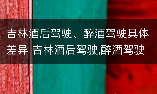 吉林酒后驾驶、醉酒驾驶具体差异 吉林酒后驾驶,醉酒驾驶具体差异有哪些
