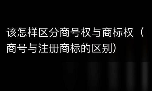 该怎样区分商号权与商标权（商号与注册商标的区别）