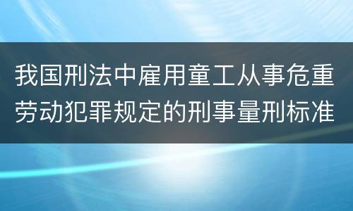 我国刑法中雇用童工从事危重劳动犯罪规定的刑事量刑标准是什么