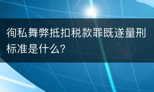 徇私舞弊抵扣税款罪既遂量刑标准是什么？