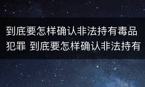 到底要怎样确认非法持有毒品犯罪 到底要怎样确认非法持有毒品犯罪行为