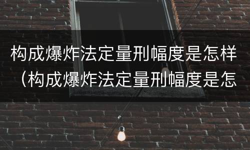 构成爆炸法定量刑幅度是怎样（构成爆炸法定量刑幅度是怎样算的）