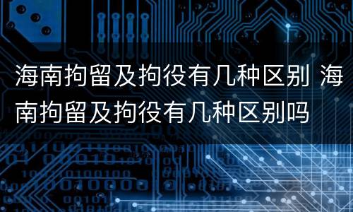 海南拘留及拘役有几种区别 海南拘留及拘役有几种区别吗