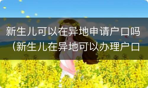 新生儿可以在异地申请户口吗（新生儿在异地可以办理户口吗）
