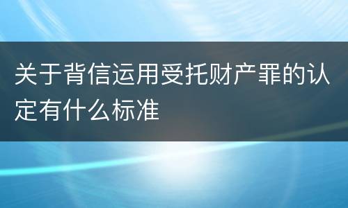 关于背信运用受托财产罪的认定有什么标准
