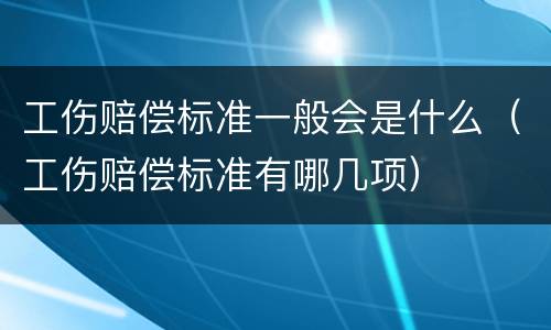 工伤赔偿标准一般会是什么（工伤赔偿标准有哪几项）