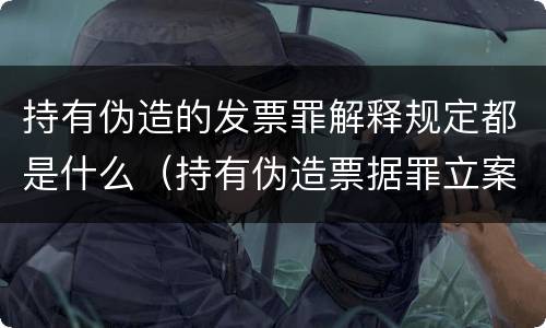 持有伪造的发票罪解释规定都是什么（持有伪造票据罪立案标准）