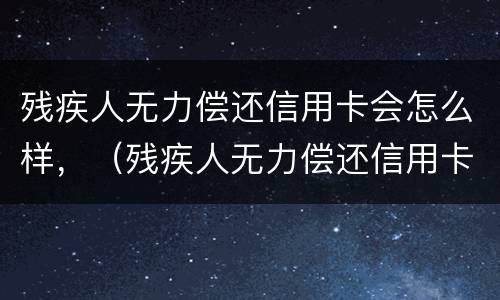 残疾人无力偿还信用卡会怎么样，（残疾人无力偿还信用卡会怎么样处罚）