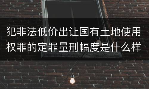 犯非法低价出让国有土地使用权罪的定罪量刑幅度是什么样的