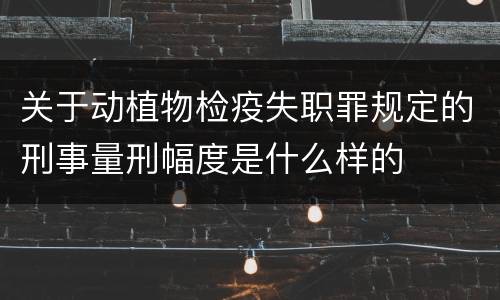 关于动植物检疫失职罪规定的刑事量刑幅度是什么样的